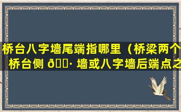 桥台八字墙尾端指哪里（桥梁两个桥台侧 🌷 墙或八字墙后端点之间的距离）